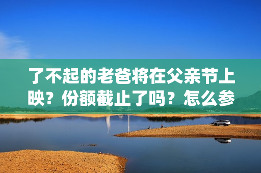 了不起的老爸将在父亲节上映？份额截止了吗？怎么参与投资？(了不起的老爸感动吗)