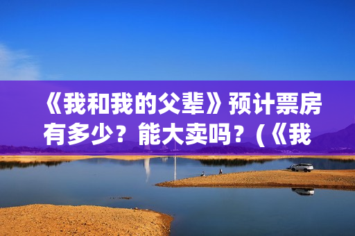 《我和我的父辈》预计票房有多少？能大卖吗？(《我和我的父辈》电影免费观看)