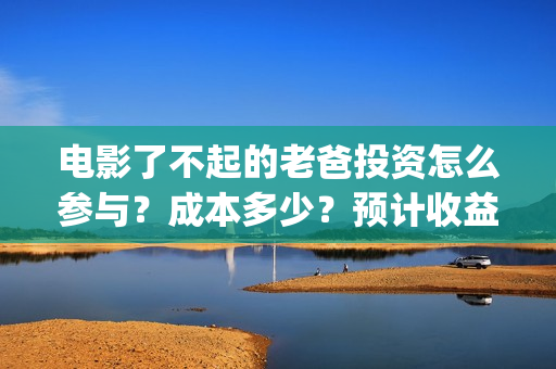 电影了不起的老爸投资怎么参与？成本多少？预计收益(了不起的老班)