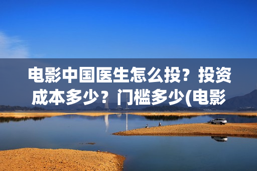 电影中国医生怎么投？投资成本多少？门槛多少(电影中国医生知乎)