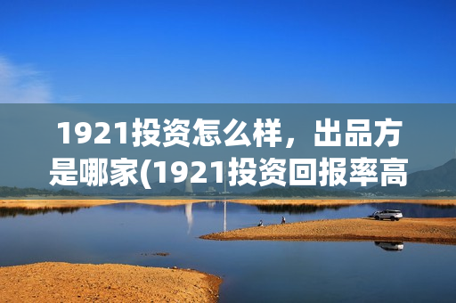 1921投资怎么样，出品方是哪家(1921投资回报率高吗)
