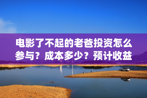 电影了不起的老爸投资怎么参与？成本多少？预计收益(电影了不起的老爸剧情)