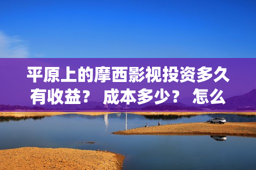 平原上的摩西影视投资多久有收益？ 成本多少？ 怎么投资才正规？(平原上的摩西视频)
