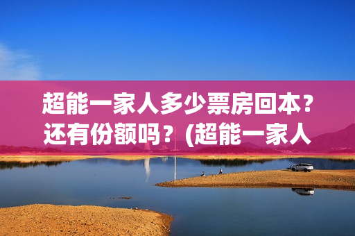 超能一家人多少票房回本？还有份额吗？(超能一家人成本多少)