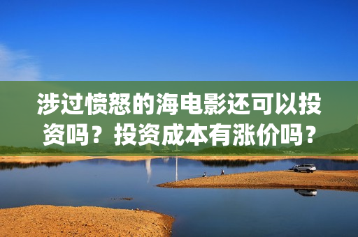 涉过愤怒的海电影还可以投资吗？投资成本有涨价吗？(涉过愤怒的海电视剧在线观看)