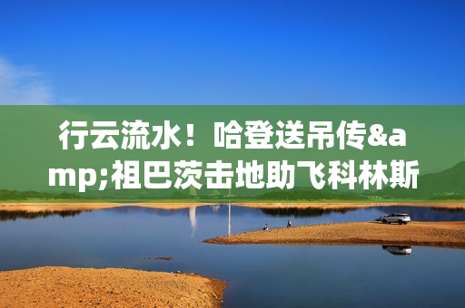 行云流水！哈登送吊传&祖巴茨击地助飞科林斯 快船16