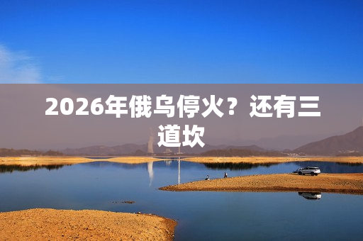 2026年俄乌停火？还有三道坎