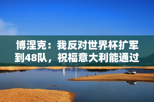 博涅克：我反对世界杯扩军到48队，祝福意大利能通过附加赛晋级