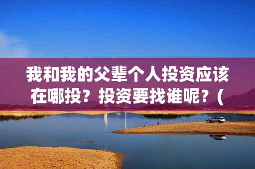 我和我的父辈个人投资应该在哪投？投资要找谁呢？(我和我的父辈片名)