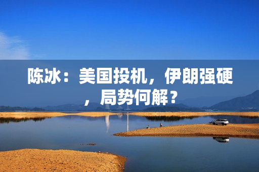 陈冰：美国投机，伊朗强硬，局势何解？