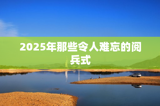 2025年那些令人难忘的阅兵式