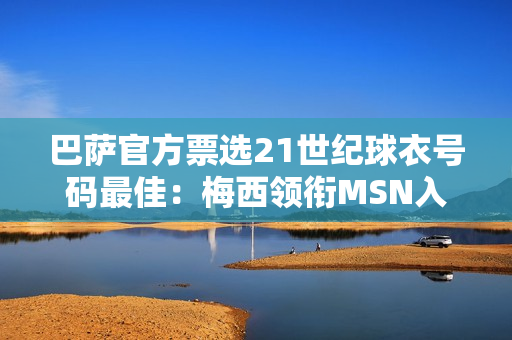 巴萨官方票选21世纪球衣号码最佳：梅西领衔MSN入选 布斯克茨落选
