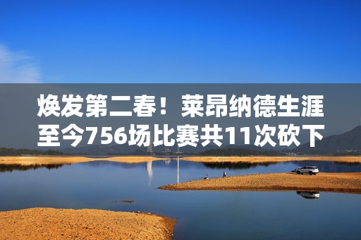 焕发第二春！莱昂纳德生涯至今756场比赛共11次砍下40+ 近5场3次