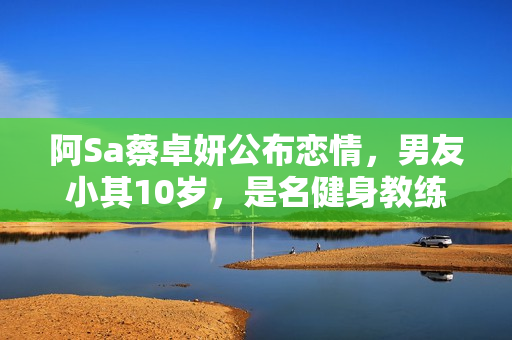 阿Sa蔡卓妍公布恋情，男友小其10岁，是名健身教练