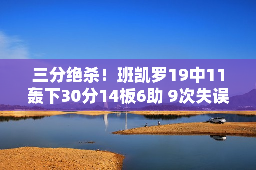 三分绝杀！班凯罗19中11轰下30分14板6助 9次失误过多