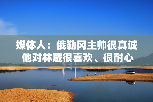 媒体人：俄勒冈主帅很真诚 他对林葳很喜欢、很耐心 林葳进步明显