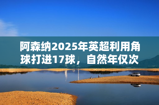 阿森纳2025年英超利用角球打进17球，自然年仅次于曼联18球纪录