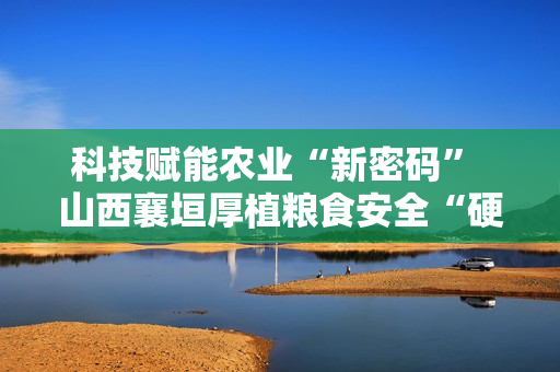 科技赋能农业“新密码” 山西襄垣厚植粮食安全“硬支撑”