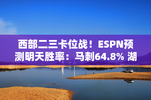 西部二三卡位战！ESPN预测明天胜率：马刺64.8% 湖人35.2%