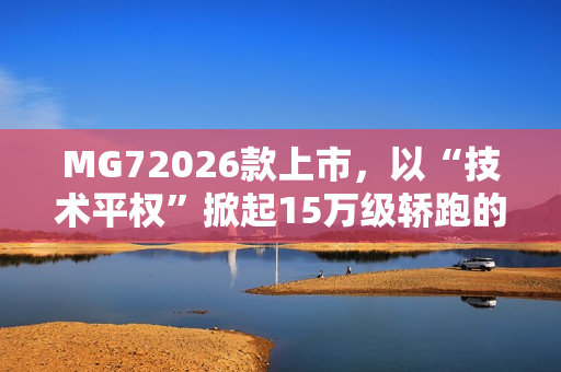 MG72026款上市，以“技术平权”掀起15万级轿跑的“配置革命”