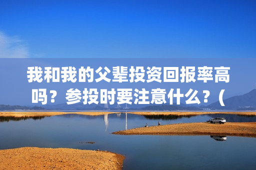 我和我的父辈投资回报率高吗？参投时要注意什么？(我和我的父辈投资方)