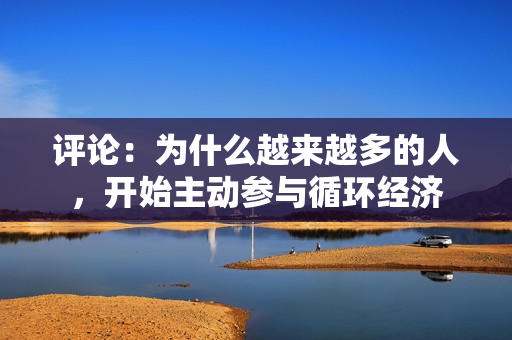 评论：为什么越来越多的人，开始主动参与循环经济