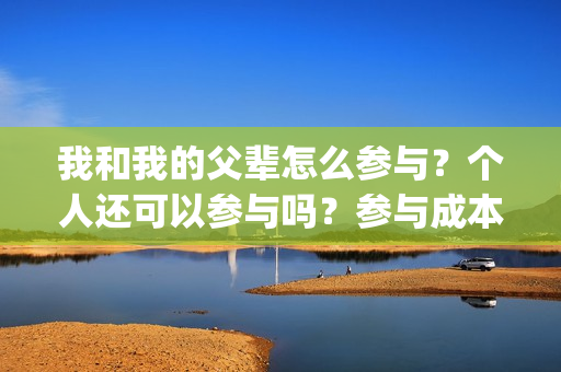 我和我的父辈怎么参与？个人还可以参与吗？参与成本是多少？(我和我的父辈一般)