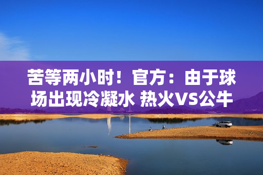 苦等两小时！官方：由于球场出现冷凝水 热火VS公牛比赛延期举行