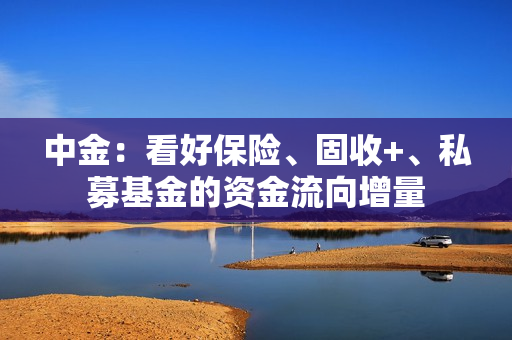 中金：看好保险、固收+、私募基金的资金流向增量