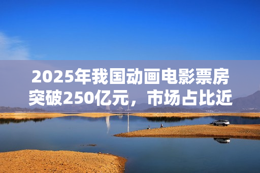 2025年我国动画电影票房突破250亿元，市场占比近五成