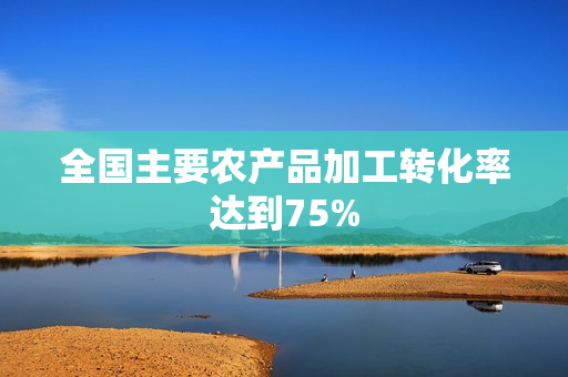 全国主要农产品加工转化率达到75%