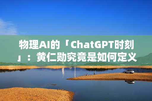 物理AI的「ChatGPT时刻」：黄仁勋究竟是如何定义的？