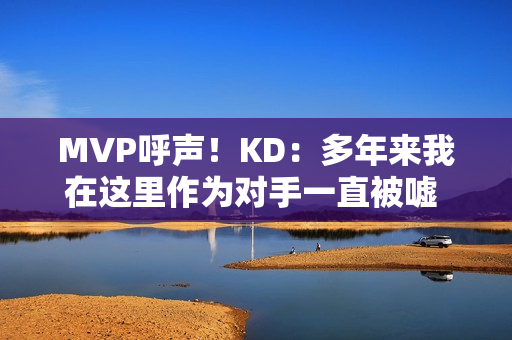 MVP呼声！KD：多年来我在这里作为对手一直被嘘 很感激能代表火箭