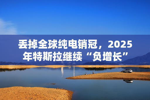 丢掉全球纯电销冠，2025年特斯拉继续“负增长”
