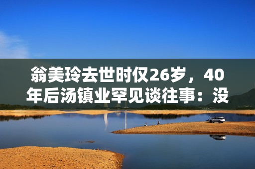 翁美玲去世时仅26岁，40年后汤镇业罕见谈往事：没有梦见过她