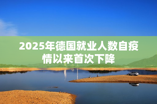 2025年德国就业人数自疫情以来首次下降