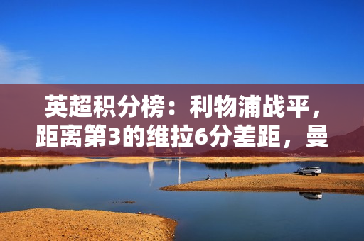 英超积分榜：利物浦战平，距离第3的维拉6分差距，曼城稍后出战