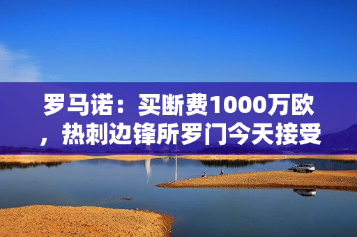 罗马诺：买断费1000万欧，热刺边锋所罗门今天接受佛罗伦萨体检