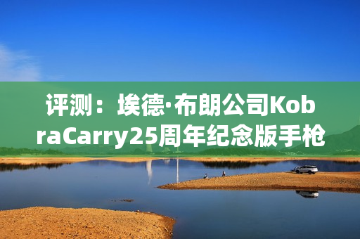 评测：埃德·布朗公司KobraCarry25周年纪念版手枪1911便携型典范（附视频）