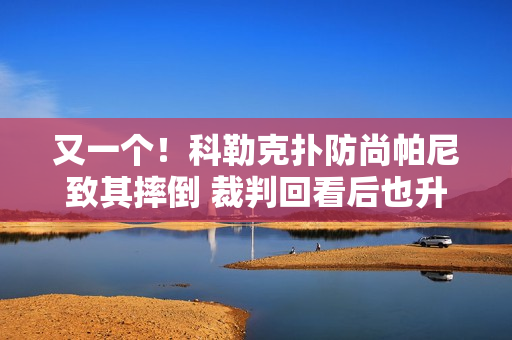 又一个！科勒克扑防尚帕尼致其摔倒 裁判回看后也升级一级恶意