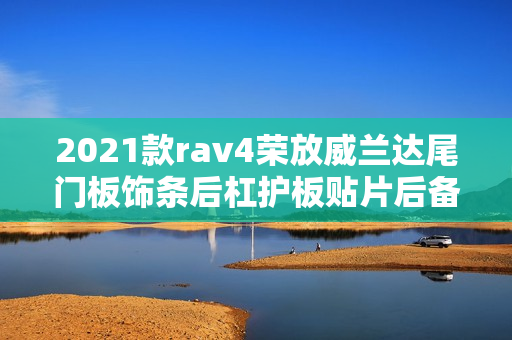 2021款rav4荣放威兰达尾门板饰条后杠护板贴片后备箱亮条配件改装