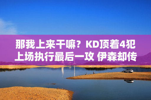 那我上来干嘛？KD顶着4犯上场执行最后一攻 伊森却传给了阿门打铁