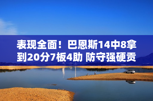 表现全面！巴恩斯14中8拿到20分7板4助 防守强硬贡献3断2帽