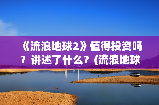 《流浪地球2》值得投资吗？讲述了什么？(流浪地球2票房)