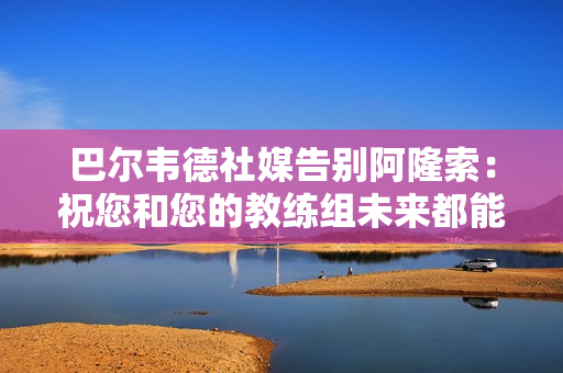 巴尔韦德社媒告别阿隆索：祝您和您的教练组未来都能取得成功
