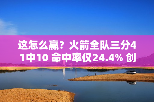 这怎么赢？火箭全队三分41中10 命中率仅24.4% 创球队本赛季新低