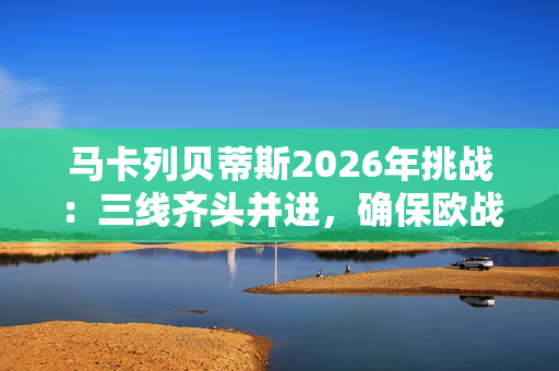 马卡列贝蒂斯2026年挑战：三线齐头并进，确保欧战席位