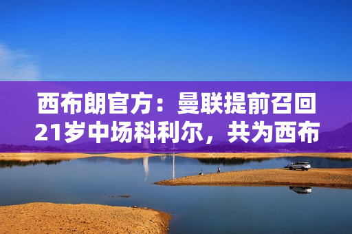 西布朗官方：曼联提前召回21岁中场科利尔，共为西布朗出场12次
