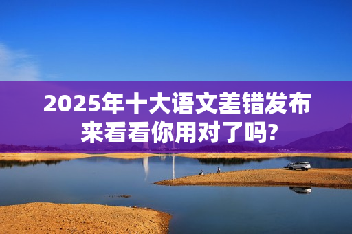 2025年十大语文差错发布 来看看你用对了吗?