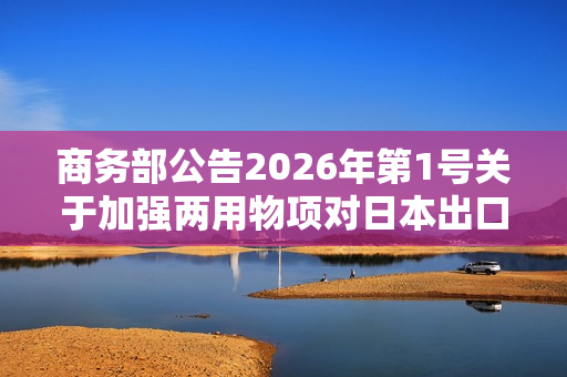 商务部公告2026年第1号关于加强两用物项对日本出口管制的公告